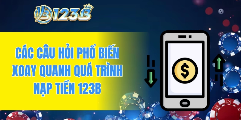 Các câu hỏi phổ biến xoay quanh quá trình nạp tiền 123B