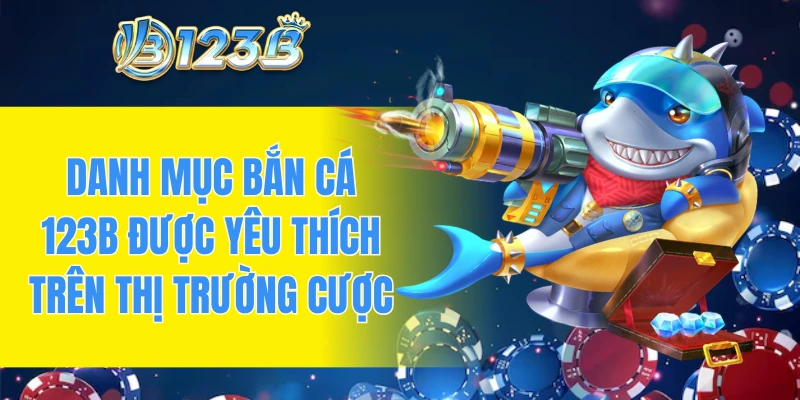 Danh mục bắn cá 123B được yêu thích trên thị trường cược