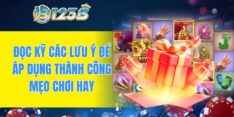 Đọc kỹ các lưu ý để áp dụng thành công mẹo chơi hay